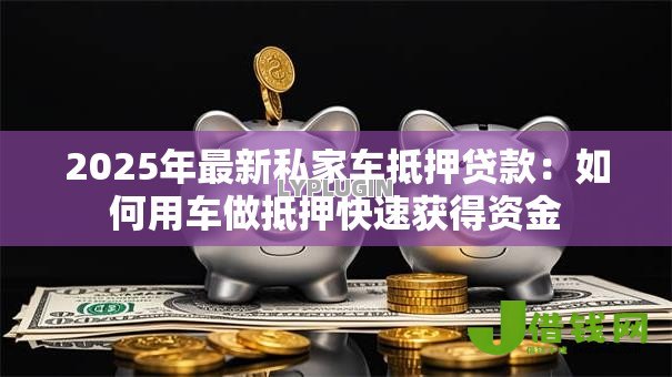 2025年最新私家车抵押贷款:如何用车做抵押快速获得资金 2025年最新私家车抵押贷款:如何用车做抵押快速获得资金