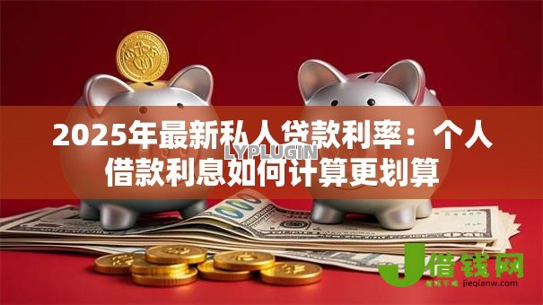2025年最新私人贷款利率:个人借款利息如何计算更划算 2025年最新私人贷款利率:个人借款利息如何计算更划算