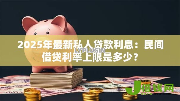 2025年最新私人贷款利息：民间借贷利率上限是多少？
