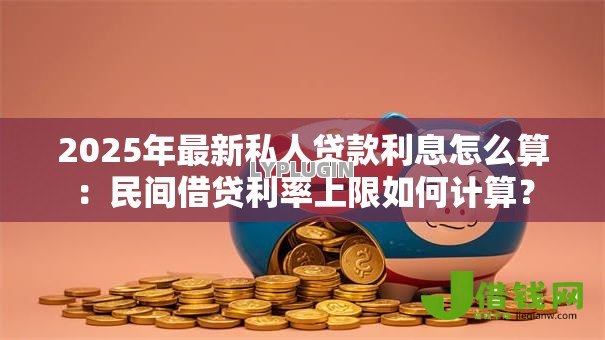 2025年最新私人贷款利息怎么算:民间借贷利率上限如何计算? 2025年最新私人贷款利息怎么算:民间借贷利率上限如何计算?