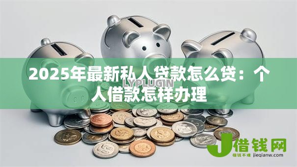 2025年最新私人贷款怎么贷：个人借款怎样办理