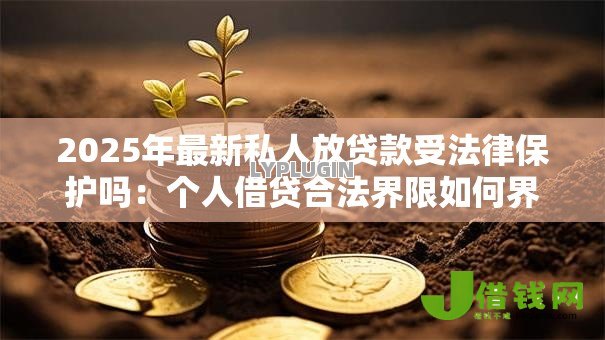 2025年最新私人放贷款受法律保护吗:个人借贷合法界限如何界定 2025年最新私人放贷款受法律保护吗:个人借贷合法界限如何界定