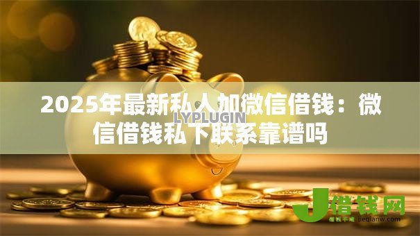 2025年最新私人加微信借钱:微信借钱私下联系靠谱吗 2025年最新私人加微信借钱:微信借钱私下联系靠谱吗