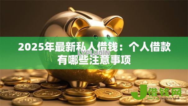 2025年最新私人借钱:个人借款有哪些注意事项 2025年最新私人借钱:个人借款有哪些注意事项