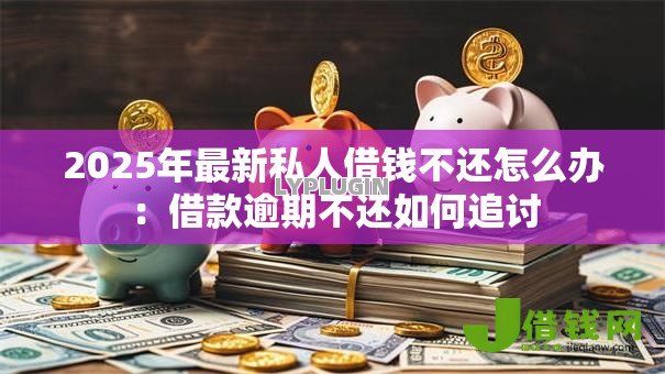 2025年最新私人借钱不还怎么办：借款逾期不还如何追讨