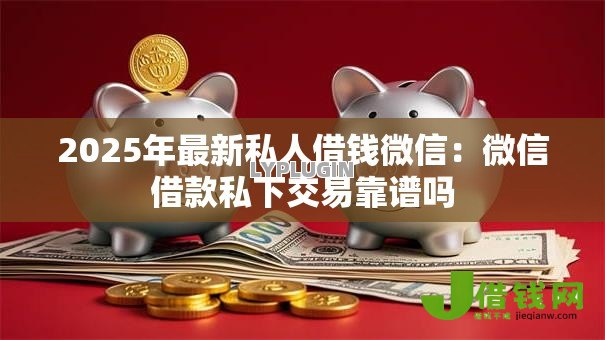 2025年最新私人借钱微信:微信借款私下交易靠谱吗 2025年最新私人借钱微信:微信借款私下交易靠谱吗
