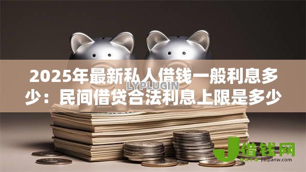 2025年最新私人借钱一般利息多少：民间借贷合法利息上限是多少