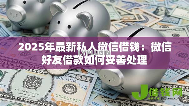2025年最新私人微信借钱:微信好友借款如何妥善处理 2025年最新私人微信借钱:微信好友借款如何妥善处理