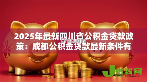 2025年最新四川省公积金贷款政策：成都公积金贷款最新条件有哪些