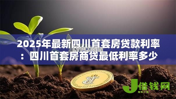 2025年最新四川首套房贷款利率：四川首套房商贷最低利率多少
