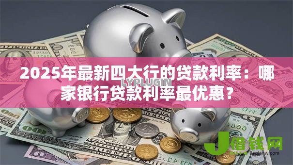 2025年最新四大行的贷款利率：哪家银行贷款利率最优惠？