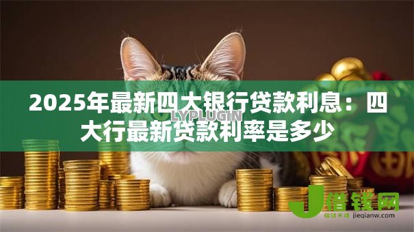 2025年最新四大银行贷款利息:四大行最新贷款利率是多少 2025年最新四大银行贷款利息:四大行最新贷款利率是多少