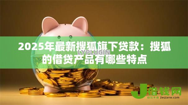 2025年最新搜狐旗下贷款:搜狐的借贷产品有哪些特点 2025年最新搜狐旗下贷款:搜狐的借贷产品有哪些特点