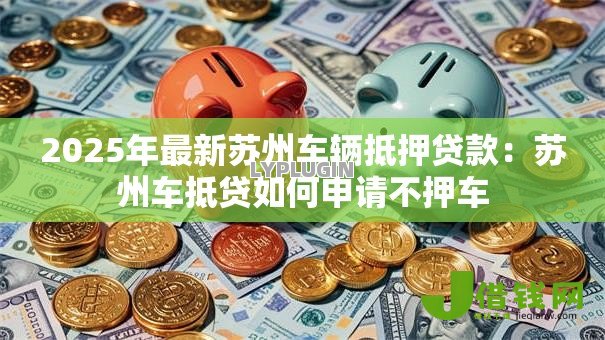 2025年最新苏州车辆抵押贷款：苏州车抵贷如何申请不押车