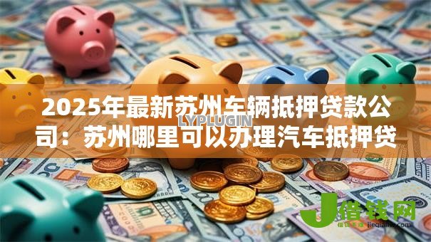 2025年最新苏州车辆抵押贷款公司:苏州哪里可以办理汽车抵押贷款 2025年最新苏州车辆抵押贷款公司:苏州哪里可以办理汽车抵押贷款