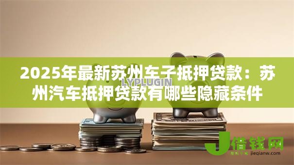 2025年最新苏州车子抵押贷款:苏州汽车抵押贷款有哪些隐藏条件 2025年最新苏州车子抵押贷款:苏州汽车抵押贷款有哪些隐藏条件