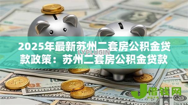 2025年最新苏州二套房公积金贷款政策:苏州二套房公积金贷款有何最新规定 2025年最新苏州二套房公积金贷款政策:苏州二套房公积金贷款有何最新规定
