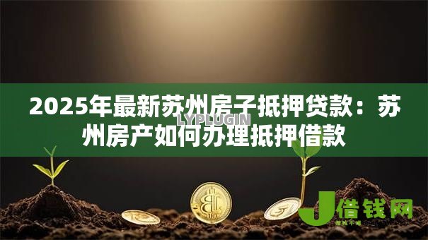 2025年最新苏州房子抵押贷款:苏州房产如何办理抵押借款 2025年最新苏州房子抵押贷款:苏州房产如何办理抵押借款