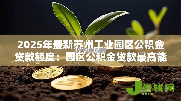 2025年最新苏州工业园区公积金贷款额度：园区公积金贷款最高能贷多少万