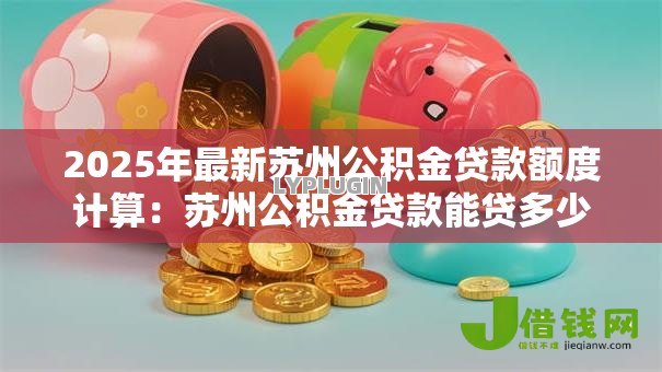 2025年最新苏州公积金贷款额度计算：苏州公积金贷款能贷多少？