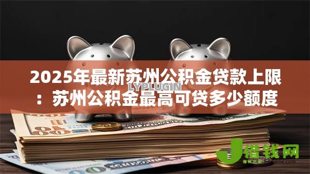 2025年最新苏州公积金贷款上限：苏州公积金最高可贷多少额度