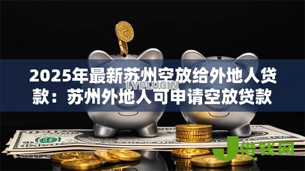 2025年最新苏州空放给外地人贷款：苏州外地人可申请空放贷款吗