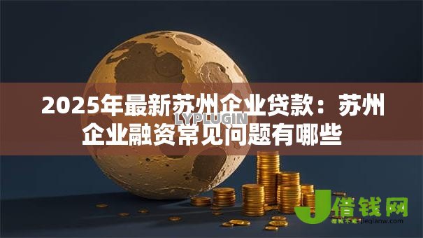 2025年最新苏州企业贷款：苏州企业融资常见问题有哪些