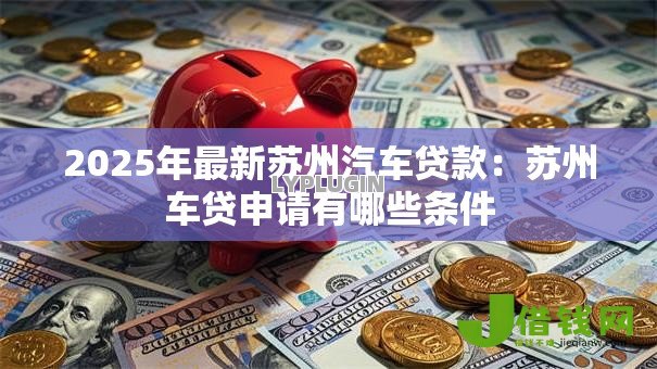 2025年最新苏州汽车贷款：苏州车贷申请有哪些条件