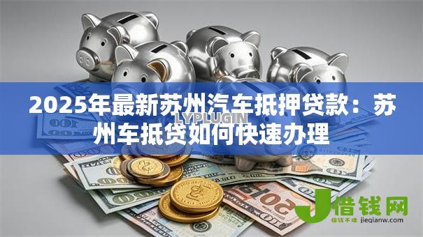 2025年最新苏州汽车抵押贷款:苏州车抵贷如何快速办理 2025年最新苏州汽车抵押贷款:苏州车抵贷如何快速办理