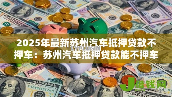 2025年最新苏州汽车抵押贷款不押车：苏州汽车抵押贷款能不押车办理吗
