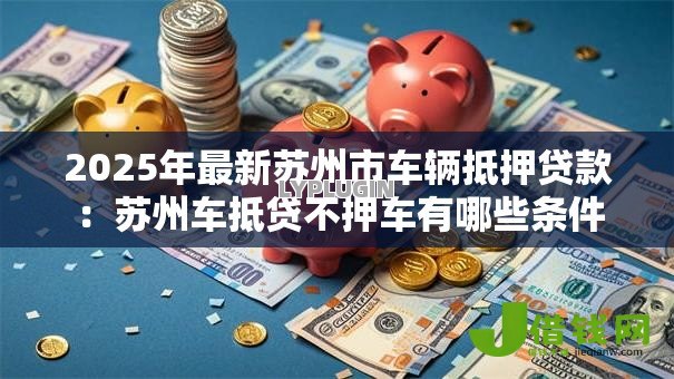 2025年最新苏州市车辆抵押贷款:苏州车抵贷不押车有哪些条件 2025年最新苏州市车辆抵押贷款:苏州车抵贷不押车有哪些条件