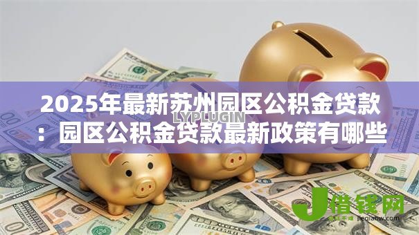 2025年最新苏州园区公积金贷款：园区公积金贷款最新政策有哪些