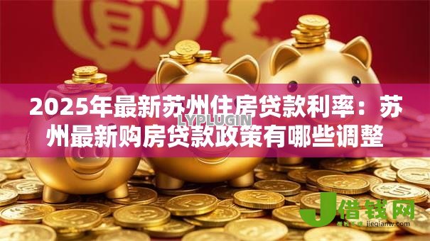 2025年最新苏州住房贷款利率:苏州最新购房贷款政策有哪些调整 2025年最新苏州住房贷款利率:苏州最新购房贷款政策有哪些调整