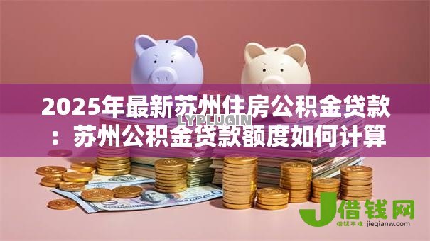 2025年最新苏州住房公积金贷款：苏州公积金贷款额度如何计算