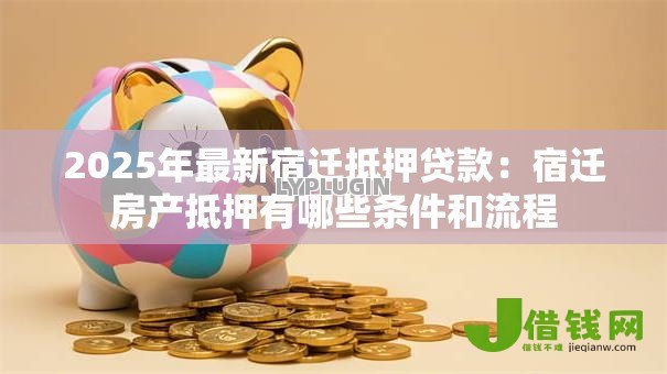2025年最新宿迁抵押贷款：宿迁房产抵押有哪些条件和流程
