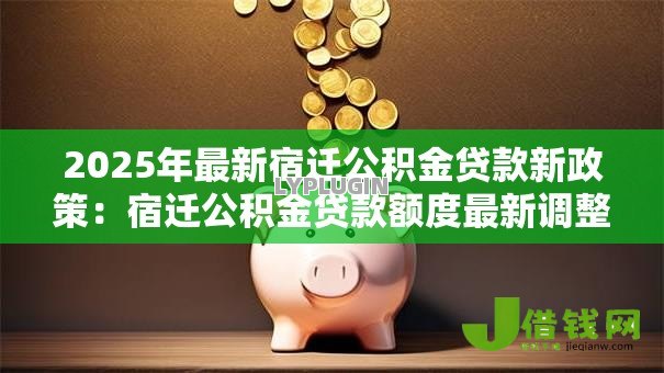 2025年最新宿迁公积金贷款新政策：宿迁公积金贷款额度最新调整多少？