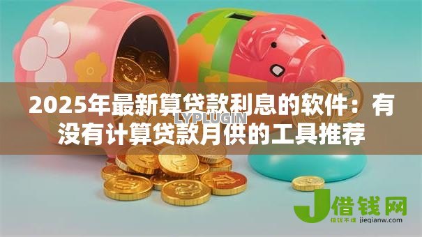 2025年最新算贷款利息的软件：有没有计算贷款月供的工具推荐