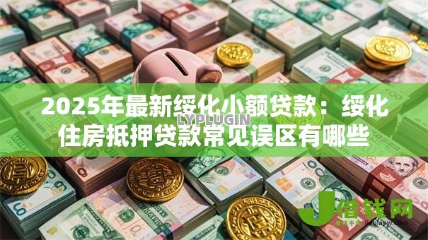 2025年最新绥化小额贷款：绥化住房抵押贷款常见误区有哪些
