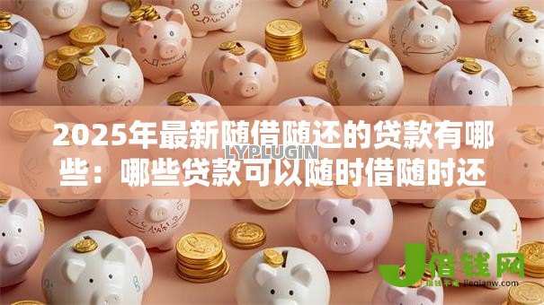 2025年最新随借随还的贷款有哪些:哪些贷款可以随时借随时还 2025年最新随借随还的贷款有哪些:哪些贷款可以随时借随时还