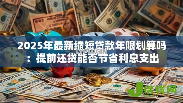 2025年最新缩短贷款年限划算吗:提前还贷能否节省利息支出 2025年最新缩短贷款年限划算吗:提前还贷能否节省利息支出