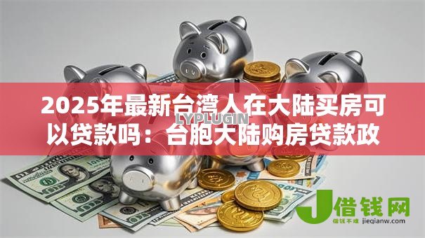 2025年最新台湾人在大陆买房可以贷款吗：台胞大陆购房贷款政策详解