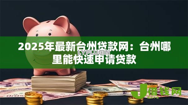 2025年最新台州贷款网:台州哪里能快速申请贷款 2025年最新台州贷款网:台州哪里能快速申请贷款