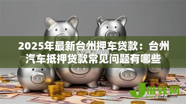 2025年最新台州押车贷款：台州汽车抵押贷款常见问题有哪些