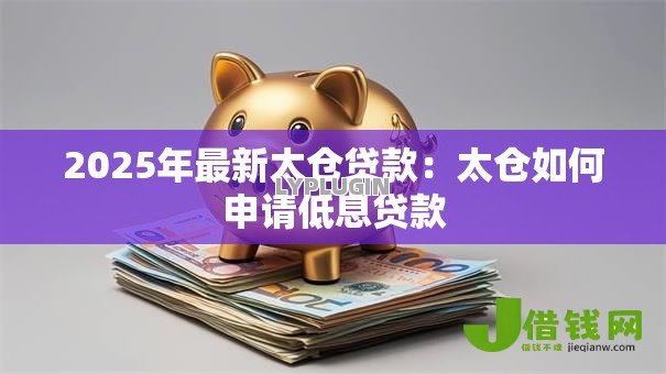 2025年最新太仓贷款:太仓如何申请低息贷款 2025年最新太仓贷款:太仓如何申请低息贷款