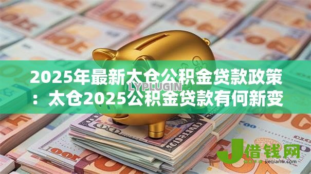 2025年最新太仓公积金贷款政策：太仓2025公积金贷款有何新变化