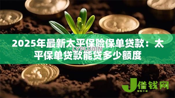 2025年最新太平保险保单贷款：太平保单贷款能贷多少额度