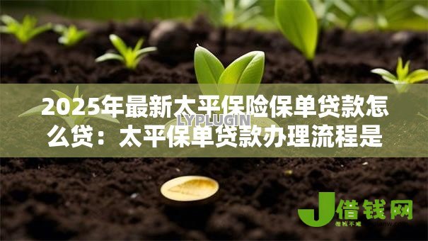2025年最新太平保险保单贷款怎么贷：太平保单贷款办理流程是什么