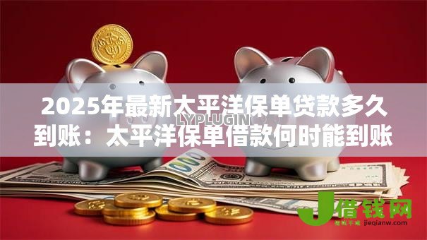 2025年最新太平洋保单贷款多久到账：太平洋保单借款何时能到账