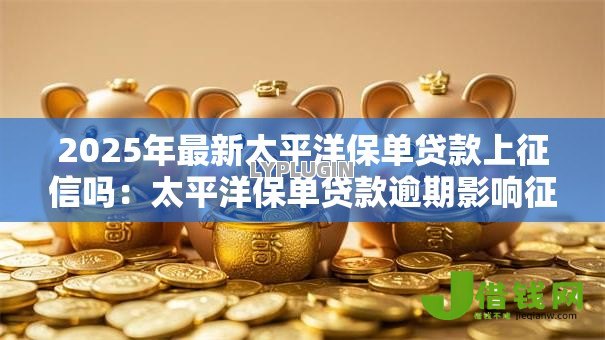 2025年最新太平洋保单贷款上征信吗：太平洋保单贷款逾期影响征信吗