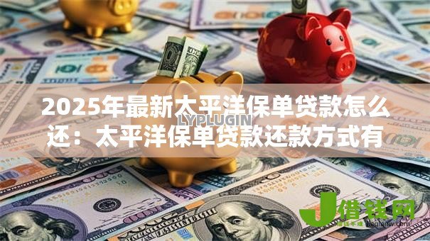2025年最新太平洋保单贷款怎么还：太平洋保单贷款还款方式有哪些